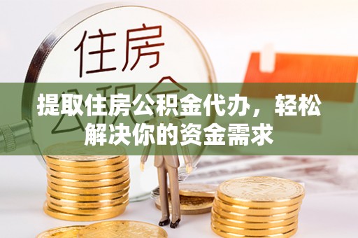 开鲁提取住房公积金代办，轻松解决你的资金需求