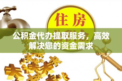 开鲁公积金代办提取服务，高效解决您的资金需求