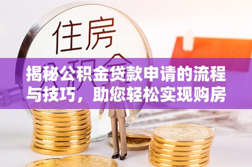 开鲁揭秘公积金贷款申请的流程与技巧，助您轻松实现购房梦