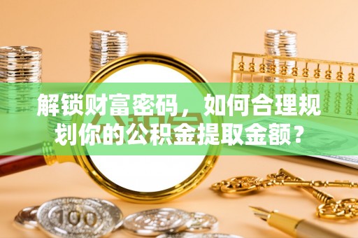 开鲁解锁财富密码，如何合理规划你的公积金提取金额？