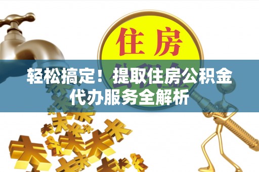 开鲁轻松搞定！提取住房公积金代办服务全解析