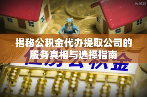 开鲁揭秘公积金代办提取公司的服务真相与选择指南