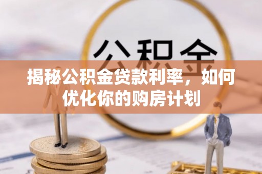 开鲁揭秘公积金贷款利率，如何优化你的购房计划