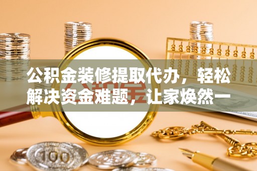 开鲁公积金装修提取代办，轻松解决资金难题，让家焕然一新
