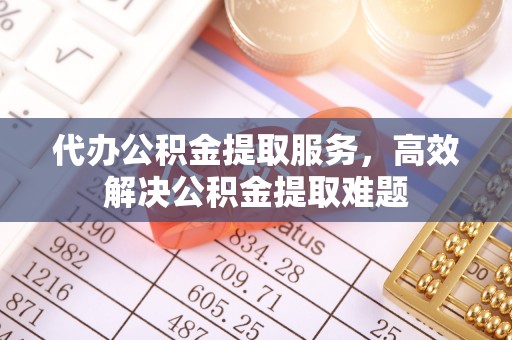 开鲁代办公积金提取服务，高效解决公积金提取难题