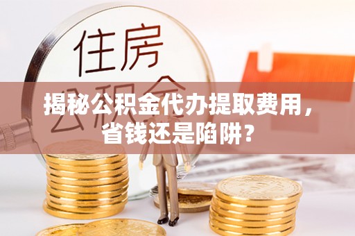 开鲁揭秘公积金代办提取费用，省钱还是陷阱？