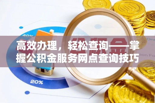 开鲁高效办理，轻松查询——掌握公积金服务网点查询技巧