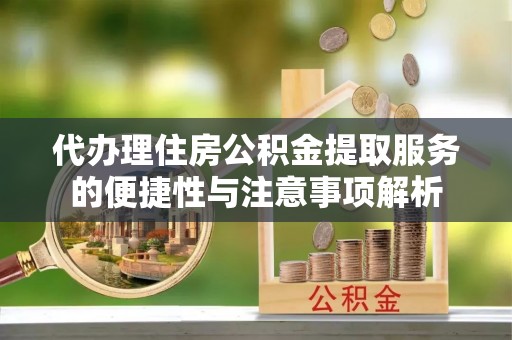 开鲁代办理住房公积金提取服务的便捷性与注意事项解析
