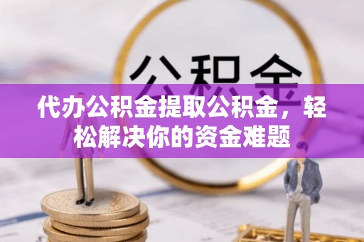 开鲁代办公积金提取公积金，轻松解决你的资金难题