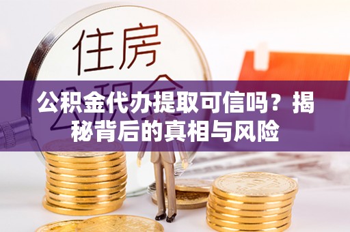 开鲁公积金代办提取可信吗？揭秘背后的真相与风险