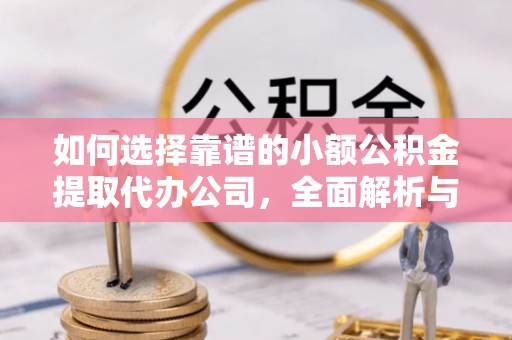 开鲁如何选择靠谱的小额公积金提取代办公司，全面解析与实用指南