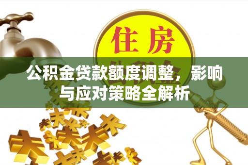 开鲁公积金贷款额度调整，影响与应对策略全解析