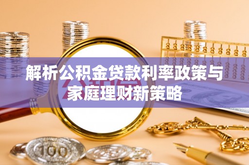 开鲁解析公积金贷款利率政策与家庭理财新策略