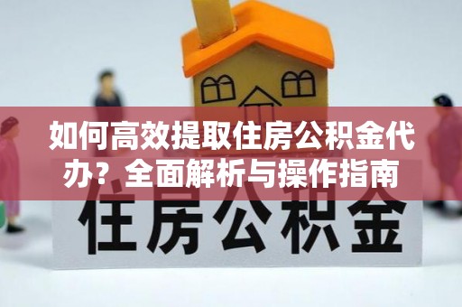 开鲁如何高效提取住房公积金代办？全面解析与操作指南