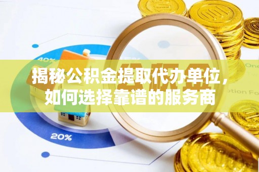 开鲁揭秘公积金提取代办单位，如何选择靠谱的服务商