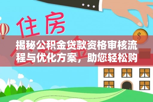 开鲁揭秘公积金贷款资格审核流程与优化方案，助您轻松购房