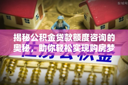 开鲁揭秘公积金贷款额度咨询的奥秘，助你轻松实现购房梦想