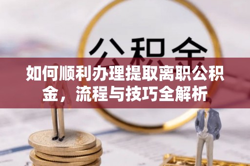 开鲁如何顺利办理提取离职公积金，流程与技巧全解析