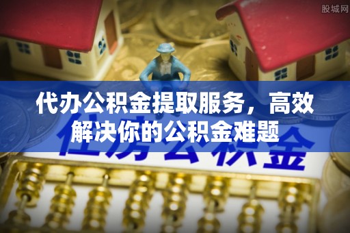 开鲁代办公积金提取服务，高效解决你的公积金难题
