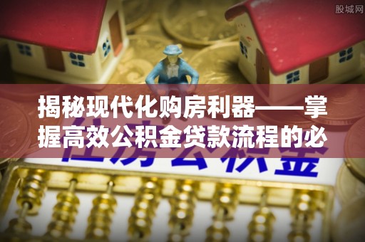 开鲁揭秘现代化购房利器——掌握高效公积金贷款流程的必备指南