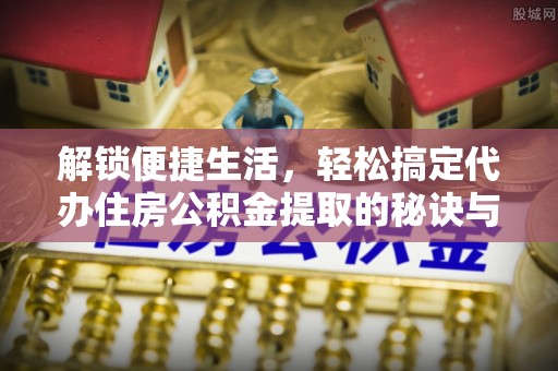 开鲁解锁便捷生活，轻松搞定代办住房公积金提取的秘诀与技巧