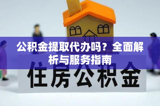 开鲁公积金提取代办吗？全面解析与服务指南
