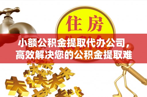 开鲁小额公积金提取代办公司，高效解决您的公积金提取难题