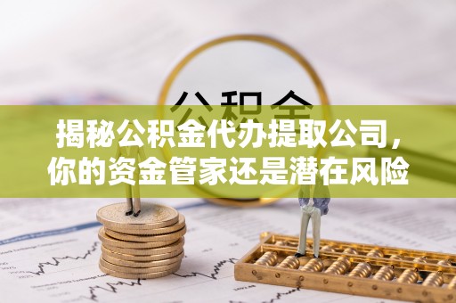 开鲁揭秘公积金代办提取公司，你的资金管家还是潜在风险？
