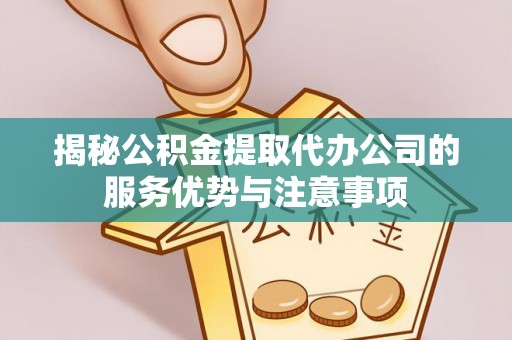 开鲁揭秘公积金提取代办公司的服务优势与注意事项