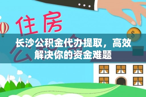 开鲁长沙公积金代办提取，高效解决你的资金难题