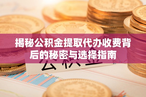 开鲁揭秘公积金提取代办收费背后的秘密与选择指南