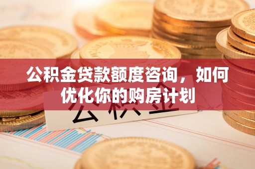 开鲁公积金贷款额度咨询，如何优化你的购房计划