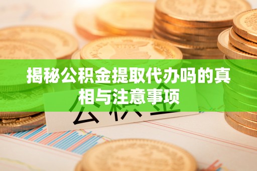 开鲁揭秘公积金提取代办吗的真相与注意事项
