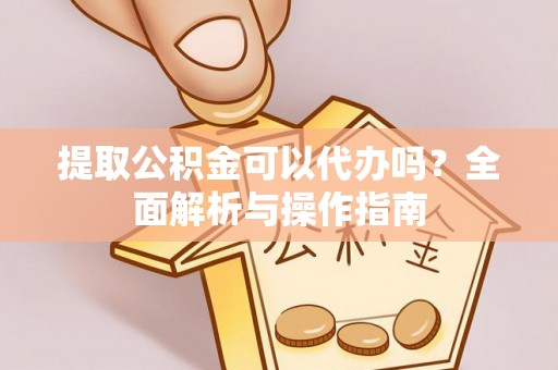 开鲁提取公积金可以代办吗？全面解析与操作指南