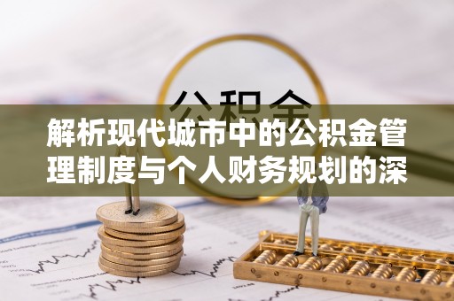 开鲁解析现代城市中的公积金管理制度与个人财务规划的深度关联