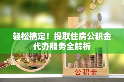 开鲁轻松搞定！提取住房公积金代办服务全解析