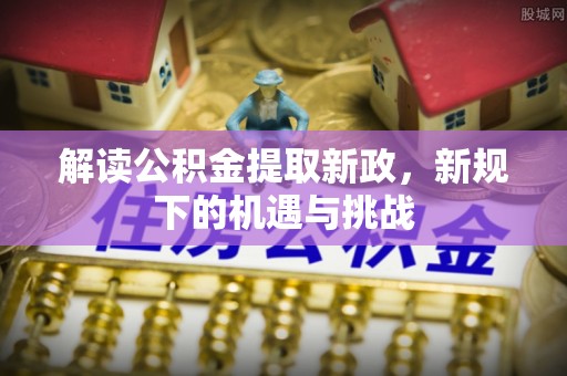开鲁解读公积金提取新政，新规下的机遇与挑战