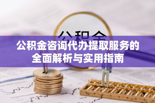开鲁公积金咨询代办提取服务的全面解析与实用指南