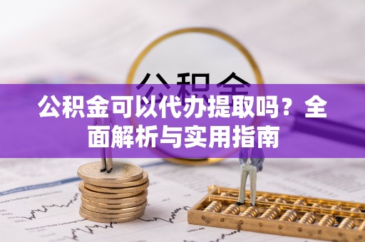 开鲁公积金可以代办提取吗？全面解析与实用指南