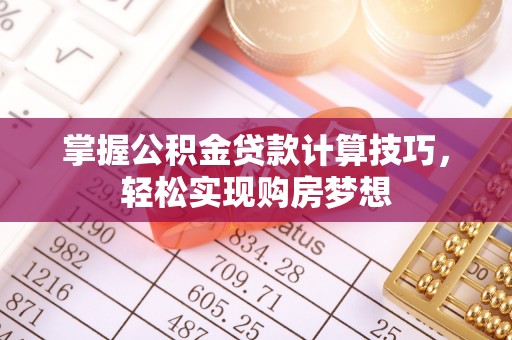 开鲁掌握公积金贷款计算技巧，轻松实现购房梦想