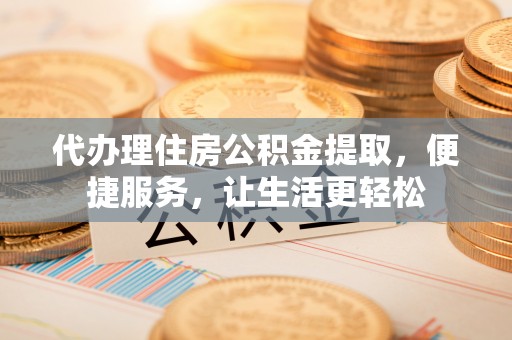 开鲁代办理住房公积金提取，便捷服务，让生活更轻松