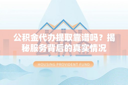 开鲁公积金代办提取靠谱吗？揭秘服务背后的真实情况