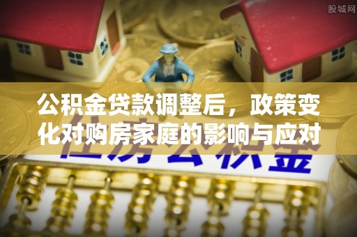 开鲁公积金贷款调整后，政策变化对购房家庭的影响与应对策略