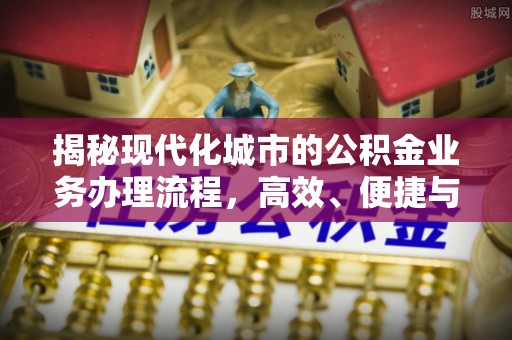 开鲁揭秘现代化城市的公积金业务办理流程，高效、便捷与未来趋势