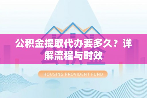 开鲁公积金提取代办要多久？详解流程与时效