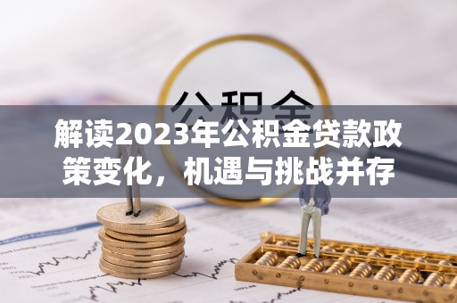 开鲁解读2023年公积金贷款政策变化，机遇与挑战并存