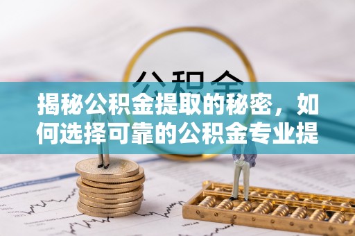 开鲁揭秘公积金提取的秘密，如何选择可靠的公积金专业提取代办服务