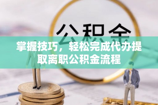 开鲁掌握技巧，轻松完成代办提取离职公积金流程