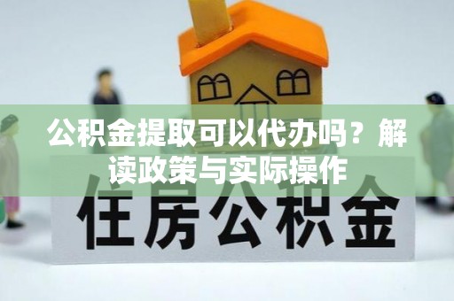 开鲁公积金提取可以代办吗？解读政策与实际操作