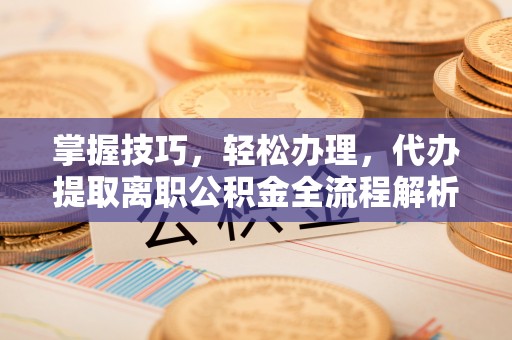 开鲁掌握技巧，轻松办理，代办提取离职公积金全流程解析